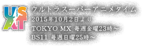 ウルトラスーパーアニメタイム／2015年10月2日より／TOKYO MX 毎週金曜23時〜／BS11 毎週日曜25時〜