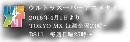 ウルトラスーパーアニメタイム／2016年4月1日より／TOKYO MX 毎週金曜23時〜／BS11 毎週日曜25時〜